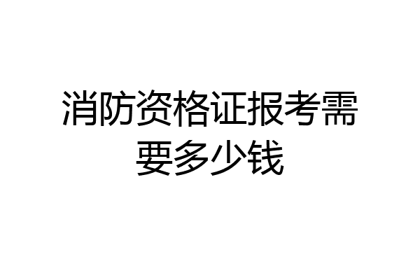 消防资格证报考需要多少钱