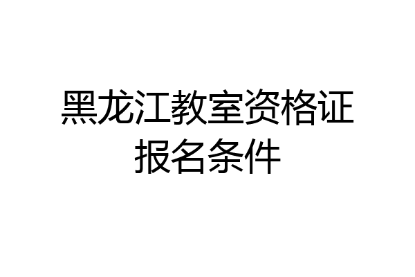 黑龙江教室资格证报名条件