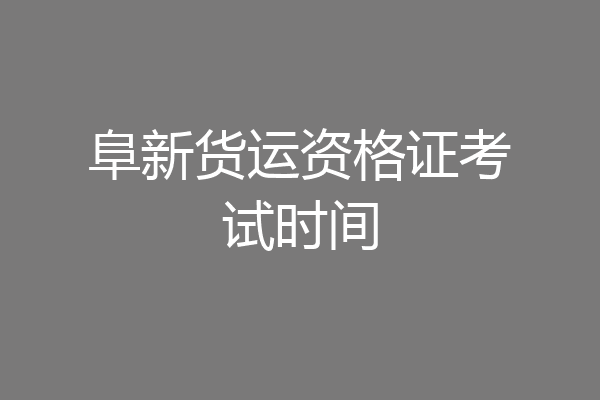 阜新货运资格证考试时间