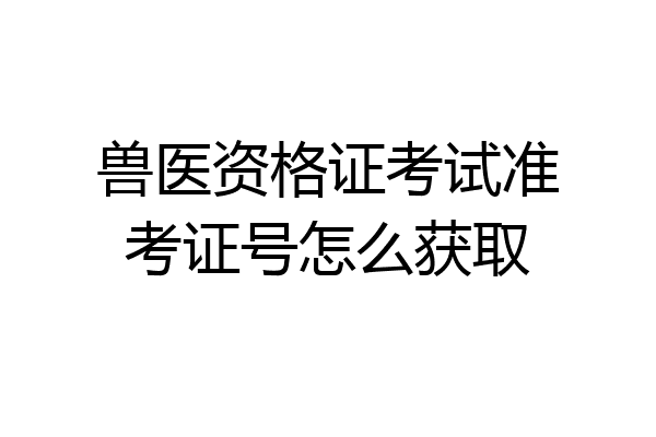 兽医资格证考试准考证号怎么获取