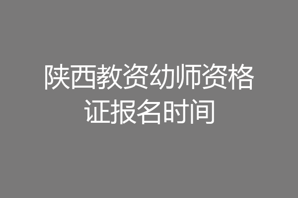 陕西教资幼师资格证报名时间
