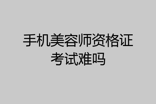 手机美容师资格证考试难吗