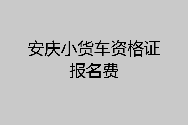 安庆小货车资格证报名费