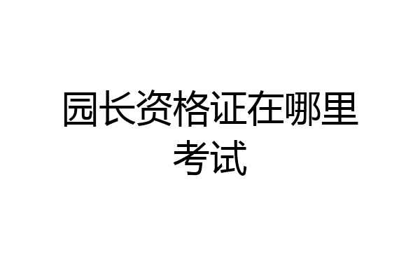 园长资格证在哪里考试