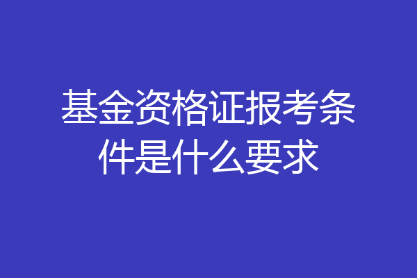 基金资格证报考条件是什么要求