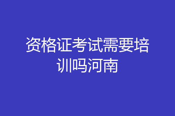 资格证考试需要培训吗河南