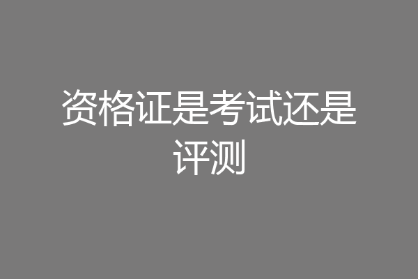 资格证是考试还是评测