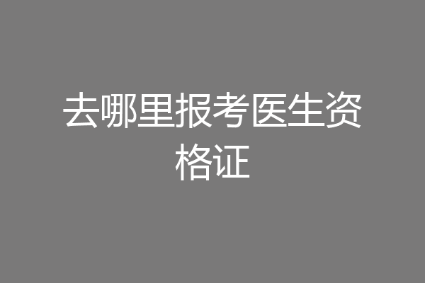 去哪里报考医生资格证