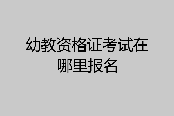 幼教资格证考试在哪里报名