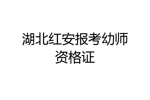 湖北红安报考幼师资格证