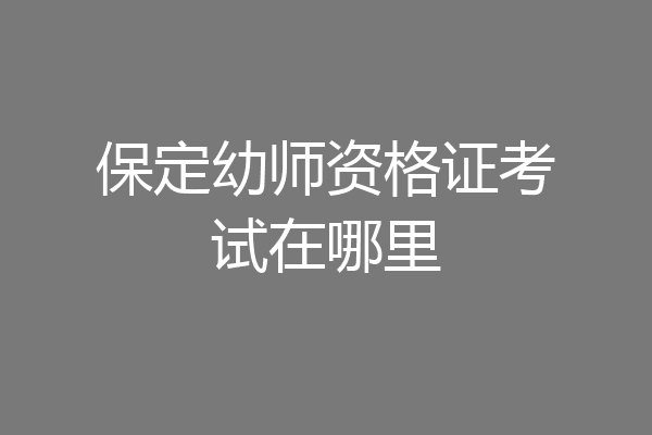 保定幼师资格证考试在哪里