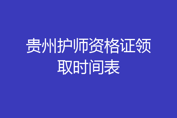 贵州护师资格证领取时间表