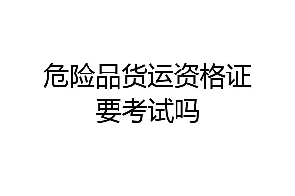 危险品货运资格证要考试吗