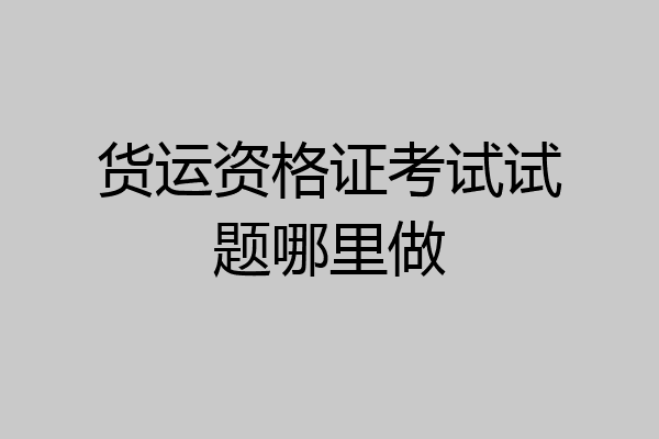货运资格证考试试题哪里做