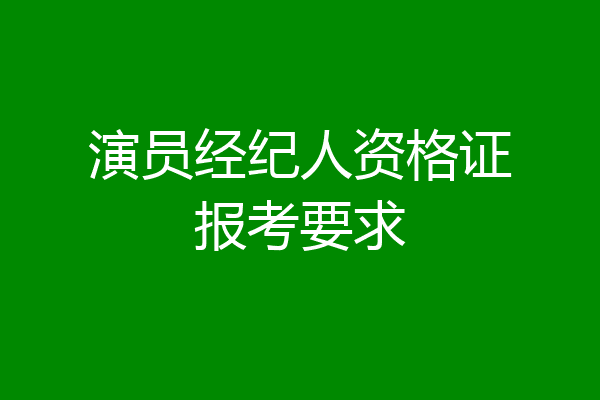 演员经纪人资格证报考要求