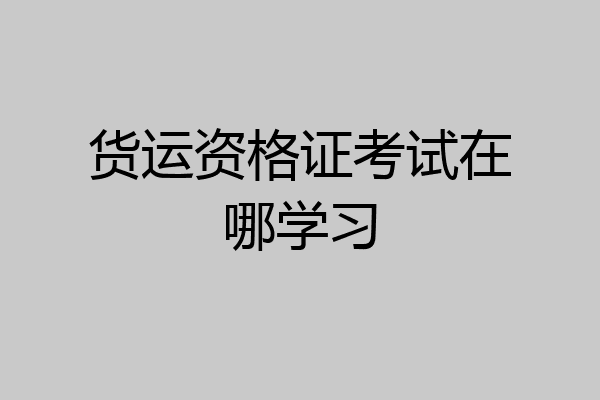 货运资格证考试在哪学习