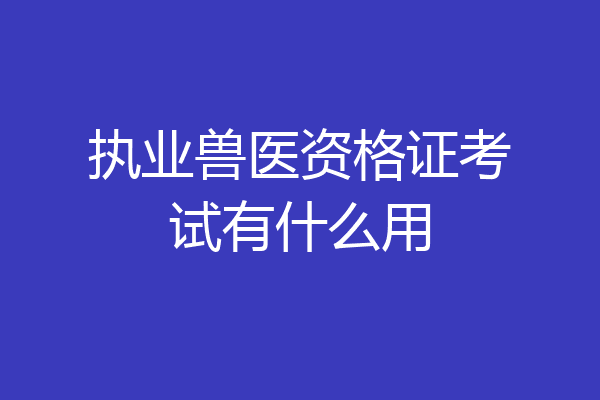 执业兽医资格证考试有什么用