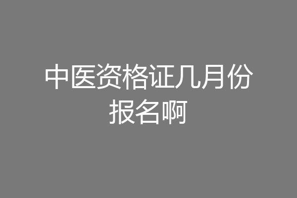 中医资格证几月份报名啊