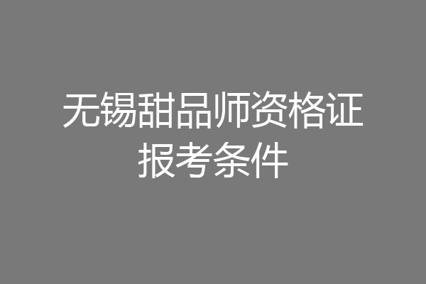 无锡甜品师资格证报考条件