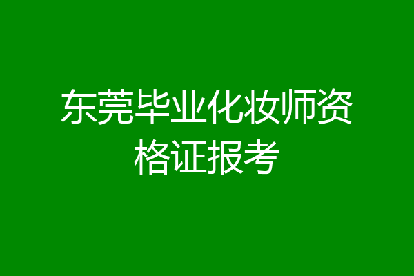 东莞毕业化妆师资格证报考