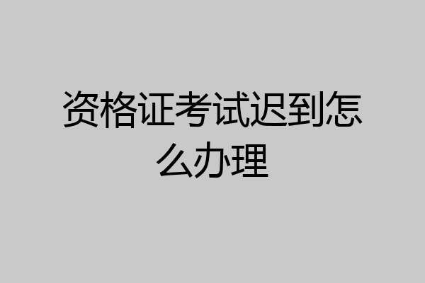 资格证考试迟到怎么办理