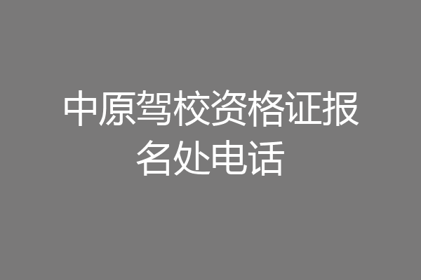 中原驾校资格证报名处电话