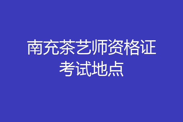 南充茶艺师资格证考试地点
