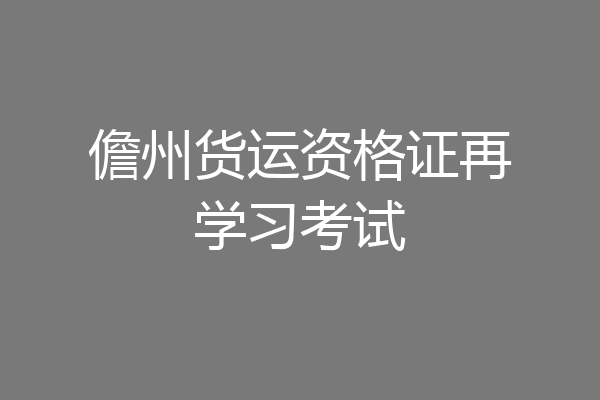 儋州货运资格证再学习考试