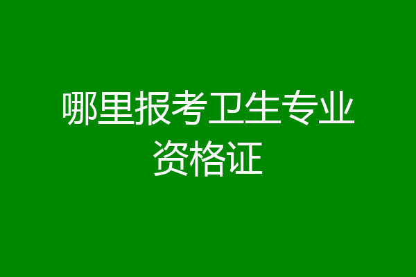 哪里报考卫生专业资格证
