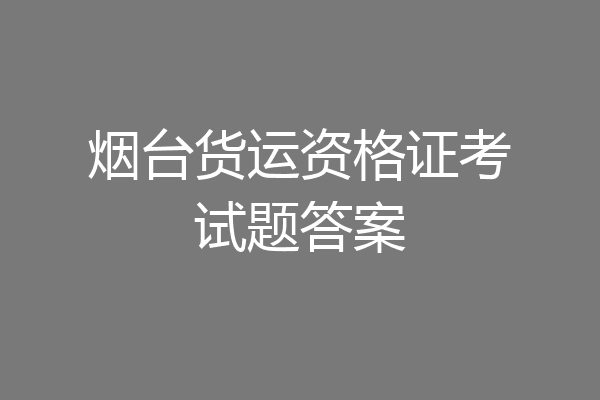 烟台货运资格证考试题答案