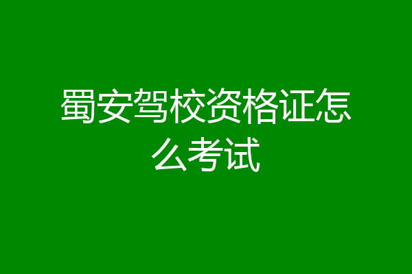 蜀安驾校资格证怎么考试