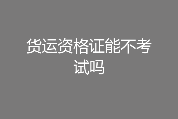 货运资格证能不考试吗