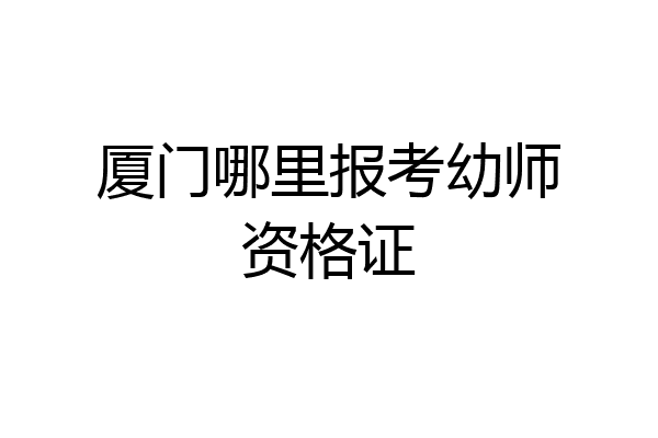 厦门哪里报考幼师资格证