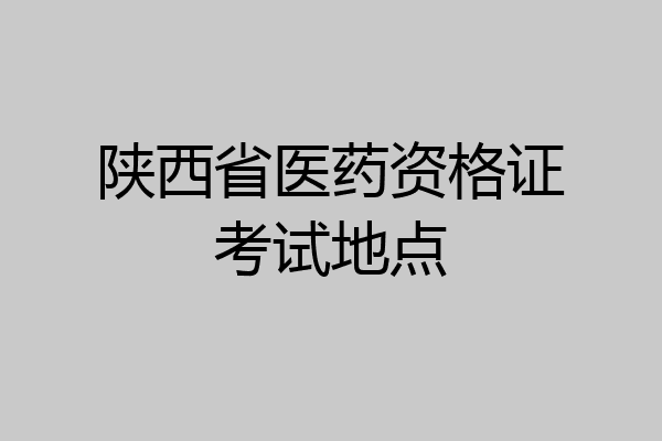 陕西省医药资格证考试地点