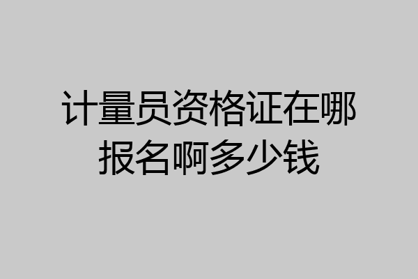计量员资格证在哪报名啊多少钱
