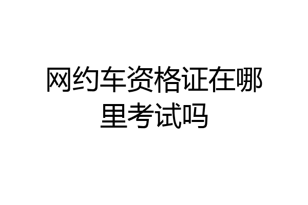 网约车资格证在哪里考试吗