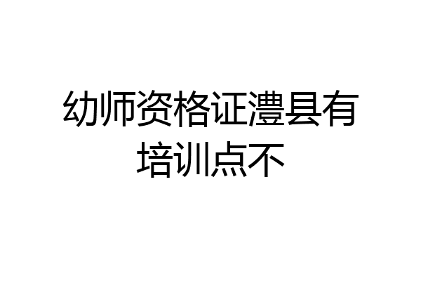 幼师资格证澧县有培训点不