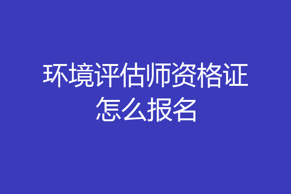 环境评估师资格证怎么报名