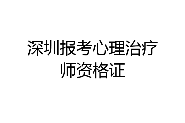 深圳报考心理治疗师资格证