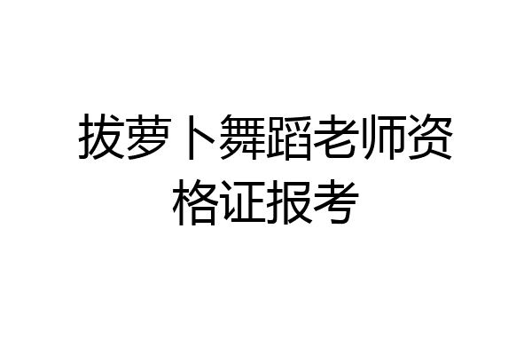拔萝卜舞蹈老师资格证报考