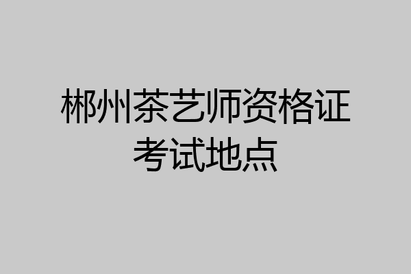 郴州茶艺师资格证考试地点