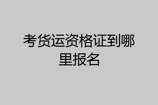 考货运资格证到哪里报名