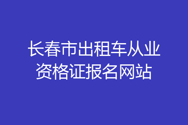 长春市出租车从业资格证报名网站
