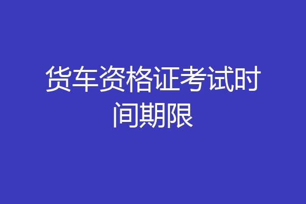 货车资格证考试时间期限
