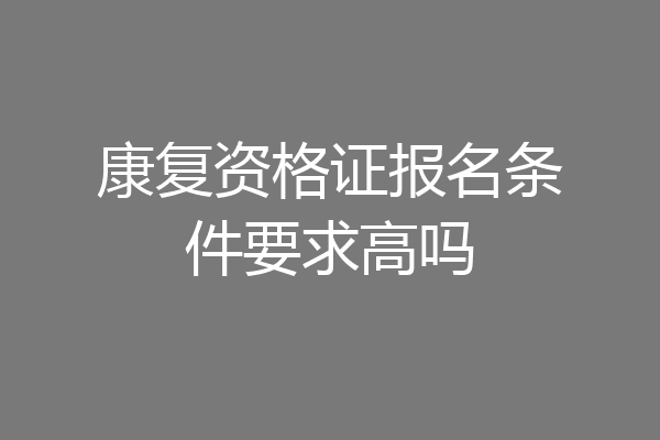 康复资格证报名条件要求高吗