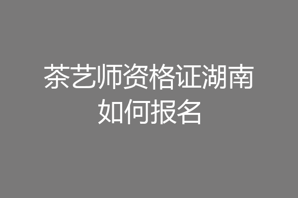 茶艺师资格证湖南如何报名