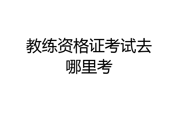 教练资格证考试去哪里考