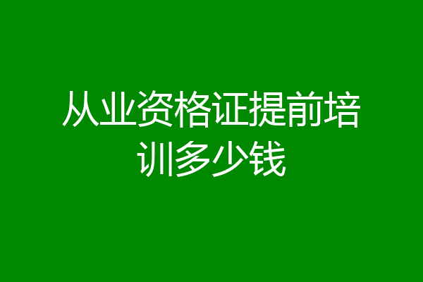 从业资格证提前培训多少钱
