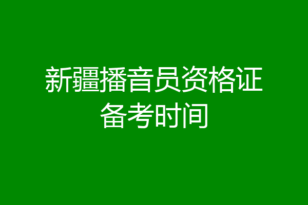 新疆播音员资格证备考时间