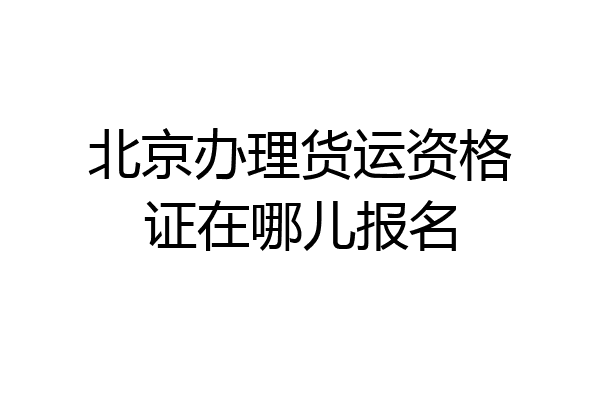 北京办理货运资格证在哪儿报名